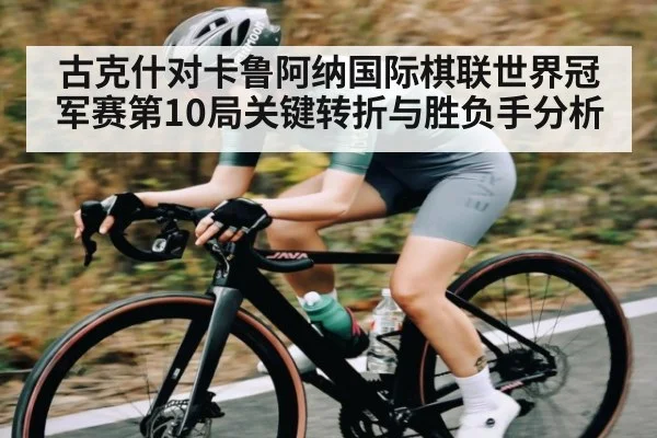 古克什对卡鲁阿纳国际棋联世界冠军赛第10局关键转折与胜负手分析